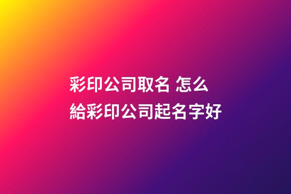 彩印公司取名 怎么給彩印公司起名字好-第1張-公司起名-玄機派